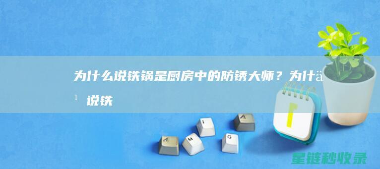 为什么说铁锅是厨房中的防锈大师？ (为什么说铁锅最好)