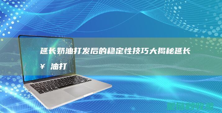 延长奶油打发后的稳定性技巧大揭秘 (延长奶油打发多久)