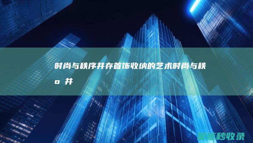 时尚与秩序并存：首饰收纳的艺术 (时尚与秩序并称什么)